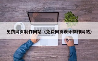 免費(fèi)網(wǎng)頁(yè)制作網(wǎng)站（免費(fèi)網(wǎng)頁(yè)設(shè)計(jì)制作網(wǎng)站）