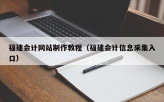 福建會(huì)計(jì)網(wǎng)站制作教程（福建會(huì)計(jì)信息采集入口）