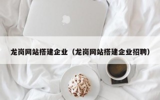 龍崗網(wǎng)站搭建企業(yè)（龍崗網(wǎng)站搭建企業(yè)招聘）