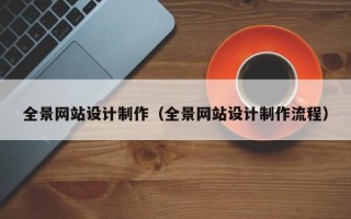 全景網(wǎng)站設(shè)計(jì)制作（全景網(wǎng)站設(shè)計(jì)制作流程）