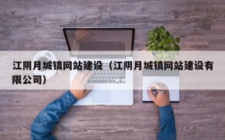 江陰月城鎮(zhèn)網(wǎng)站建設(shè)（江陰月城鎮(zhèn)網(wǎng)站建設(shè)有限公司）