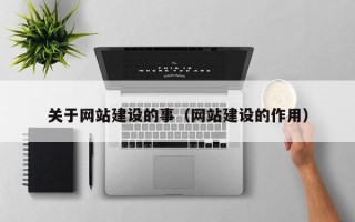 關(guān)于網(wǎng)站建設(shè)的事（網(wǎng)站建設(shè)的作用）