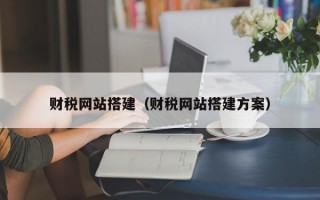 財(cái)稅網(wǎng)站搭建（財(cái)稅網(wǎng)站搭建方案）