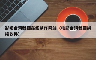 影視臺(tái)詞截圖在線制作網(wǎng)站（電影臺(tái)詞截圖拼接軟件）