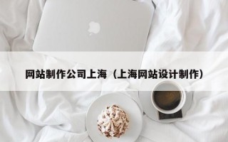 網(wǎng)站制作公司上海（上海網(wǎng)站設(shè)計制作）