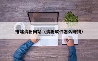 搭建清粉網(wǎng)站（清粉軟件怎么賺錢）