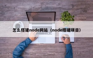 怎么搭建node網(wǎng)站（node搭建項(xiàng)目）