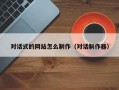 對(duì)話式的網(wǎng)站怎么制作（對(duì)話制作器）