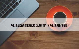 對(duì)話式的網(wǎng)站怎么制作（對(duì)話制作器）