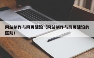 網(wǎng)站制作與網(wǎng)頁建設(shè)（網(wǎng)站制作與網(wǎng)頁建設(shè)的區(qū)別）