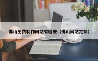 佛山免費制作網(wǎng)站有哪些（佛山網(wǎng)站定制）