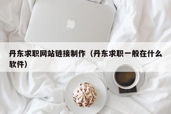 丹東求職網(wǎng)站鏈接制作(丹東求職一般在什么軟件)